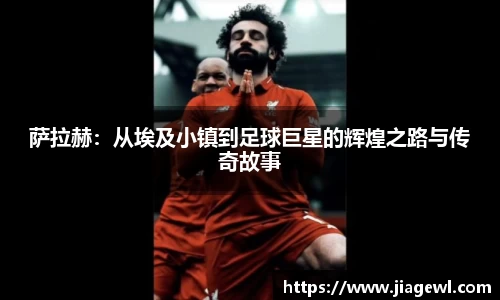 萨拉赫：从埃及小镇到足球巨星的辉煌之路与传奇故事